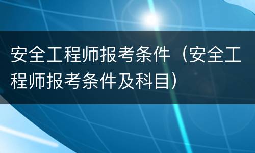 安全工程师报考条件（安全工程师报考条件及科目）