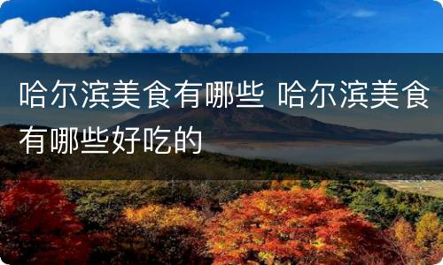 哈尔滨美食有哪些 哈尔滨美食有哪些好吃的