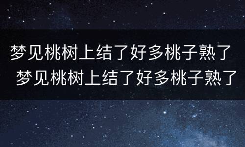 梦见桃树上结了好多桃子熟了 梦见桃树上结了好多桃子熟了有虫子