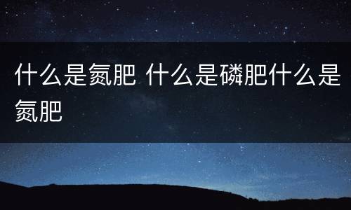 什么是氮肥 什么是磷肥什么是氮肥