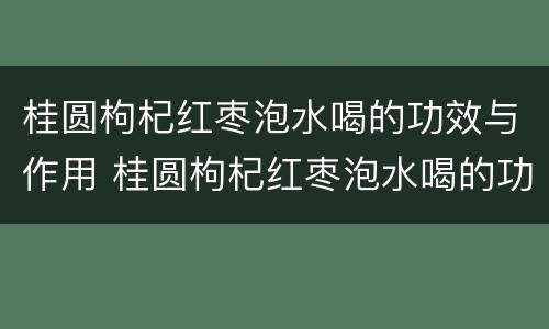 桂圆枸杞红枣泡水喝的功效与作用 桂圆枸杞红枣泡水喝的功效与作用是什么