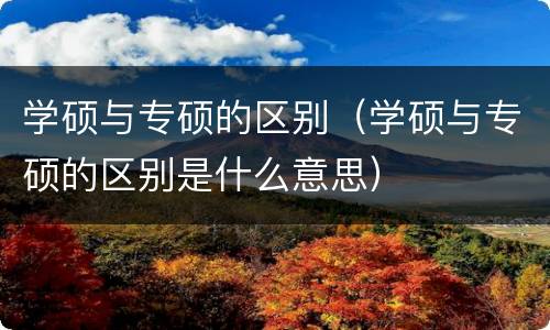 学硕与专硕的区别（学硕与专硕的区别是什么意思）