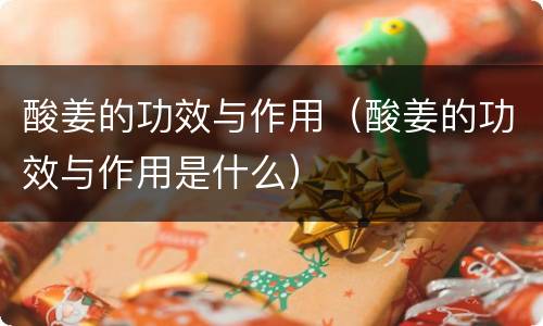 酸姜的功效与作用（酸姜的功效与作用是什么）