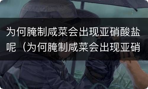 为何腌制咸菜会出现亚硝酸盐呢（为何腌制咸菜会出现亚硝酸盐呢怎么回事）