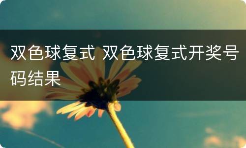 双色球复式 双色球复式开奖号码结果