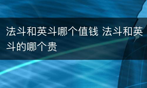 法斗和英斗哪个值钱 法斗和英斗的哪个贵