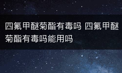 四氟甲醚菊酯有毒吗 四氟甲醚菊酯有毒吗能用吗