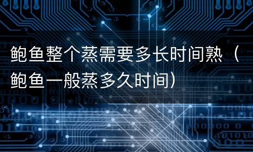 鲍鱼整个蒸需要多长时间熟（鲍鱼一般蒸多久时间）