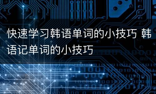 快速学习韩语单词的小技巧 韩语记单词的小技巧