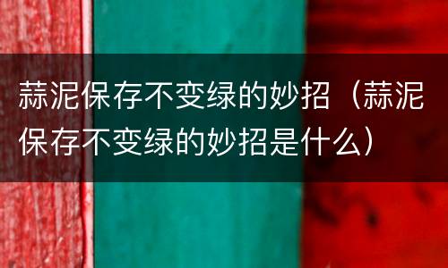 蒜泥保存不变绿的妙招（蒜泥保存不变绿的妙招是什么）