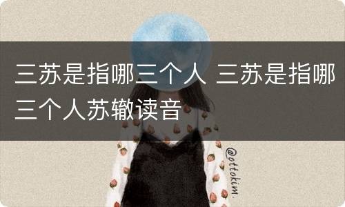 三苏是指哪三个人 三苏是指哪三个人苏辙读音