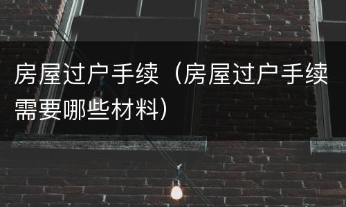 房屋过户手续（房屋过户手续需要哪些材料）
