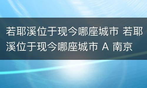 若耶溪位于现今哪座城市 若耶溪位于现今哪座城市 A 南京 B 绍兴 C 苏州 D 扬州