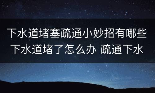 下水道堵塞疏通小妙招有哪些 下水道堵了怎么办 疏通下水道的小妙招