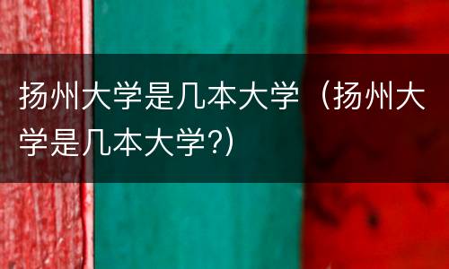 扬州大学是几本大学（扬州大学是几本大学?）