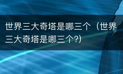 世界三大奇塔是哪三个（世界三大奇塔是哪三个?）
