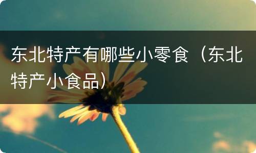 东北特产有哪些小零食（东北特产小食品）