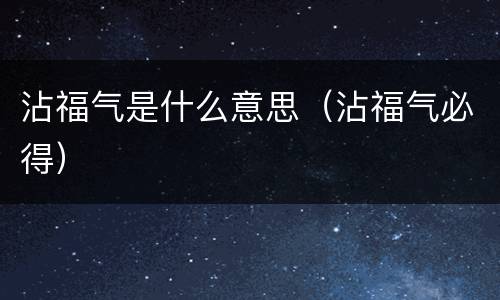 沾福气是什么意思（沾福气必得）