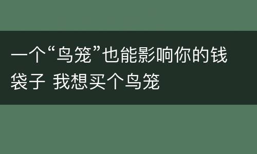 一个“鸟笼”也能影响你的钱袋子 我想买个鸟笼
