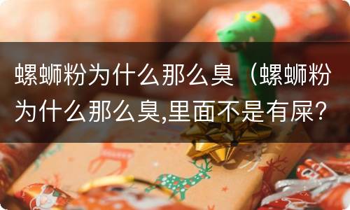 螺蛳粉为什么那么臭（螺蛳粉为什么那么臭,里面不是有屎?）