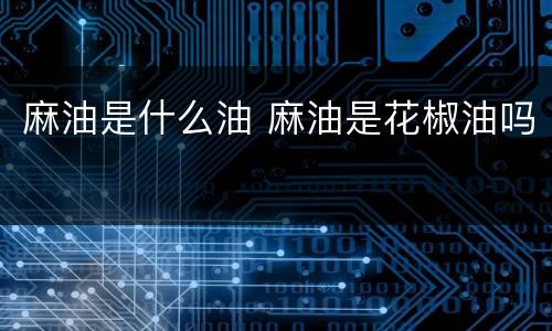 麻油是什么油 麻油是花椒油吗