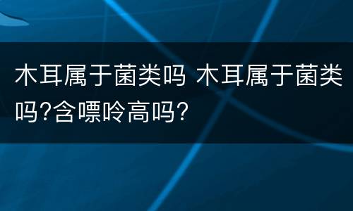 木耳属于菌类吗 木耳属于菌类吗?含嘌呤高吗?
