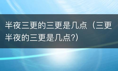 半夜三更的三更是几点（三更半夜的三更是几点?）