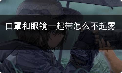 口罩和眼镜一起带怎么不起雾