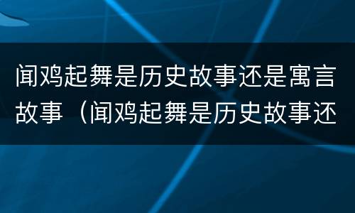 闻鸡起舞是历史故事还是寓言故事（闻鸡起舞是历史故事还是寓言故事呢）