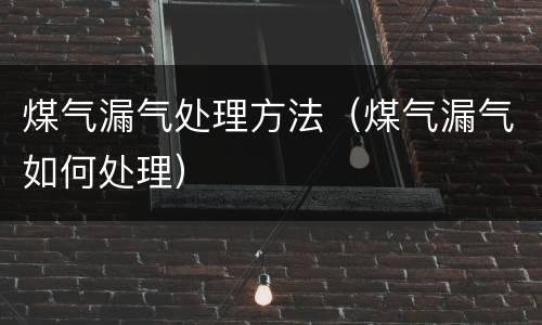 煤气漏气处理方法（煤气漏气如何处理）