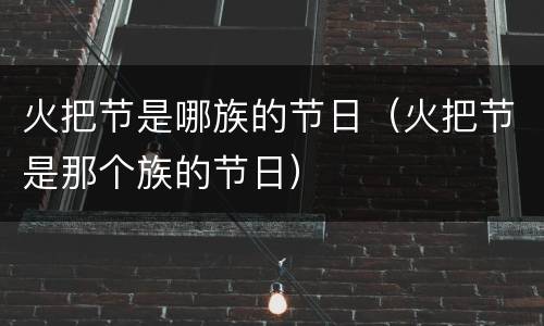火把节是哪族的节日（火把节是那个族的节日）