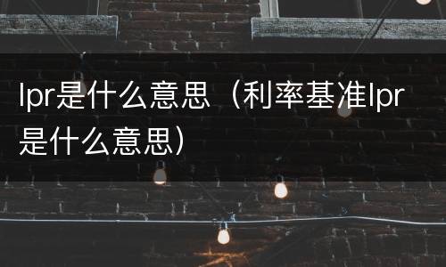 lpr是什么意思（利率基准lpr是什么意思）