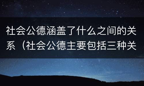 社会公德涵盖了什么之间的关系（社会公德主要包括三种关系）