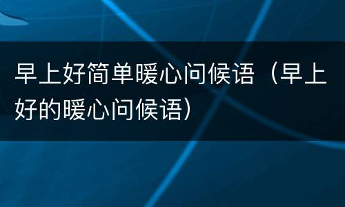 早上好简单暖心问候语（早上好的暖心问候语）