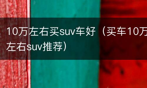 10万左右买suv车好（买车10万左右suv推荐）