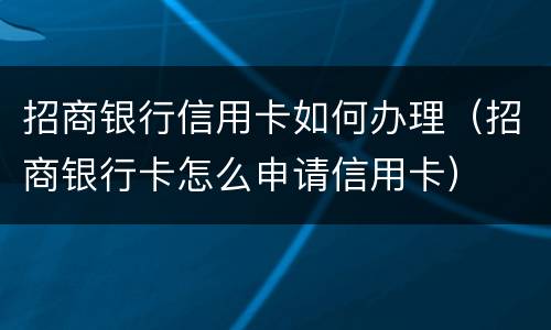 招商银行信用卡如何办理（招商银行卡怎么申请信用卡）