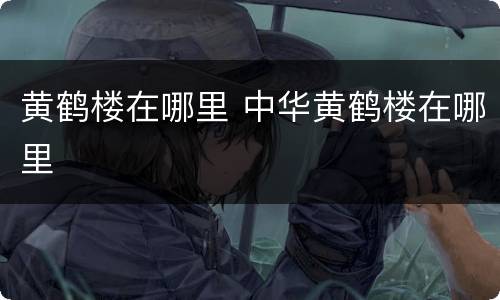 黄鹤楼在哪里 中华黄鹤楼在哪里