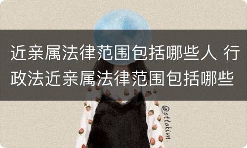 近亲属法律范围包括哪些人 行政法近亲属法律范围包括哪些人