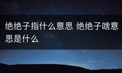 绝绝子指什么意思 绝绝子啥意思是什么
