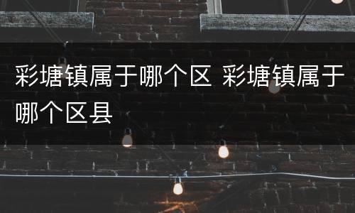 彩塘镇属于哪个区 彩塘镇属于哪个区县