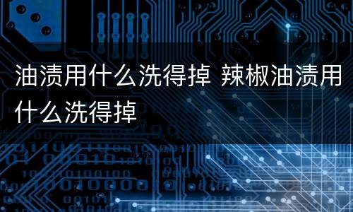 油渍用什么洗得掉 辣椒油渍用什么洗得掉