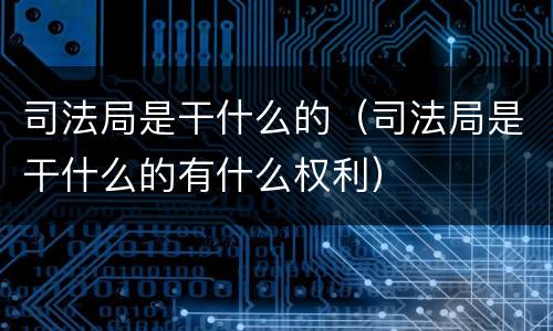 司法局是干什么的（司法局是干什么的有什么权利）