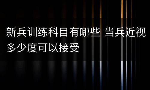 新兵训练科目有哪些 当兵近视多少度可以接受