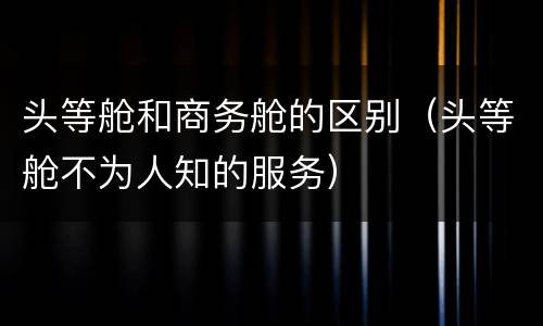 头等舱和商务舱的区别（头等舱不为人知的服务）