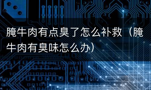 腌牛肉有点臭了怎么补救（腌牛肉有臭味怎么办）