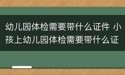幼儿园体检需要带什么证件 小孩上幼儿园体检需要带什么证件