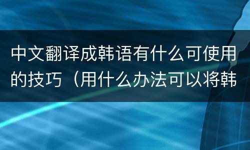 中文翻译成韩语有什么可使用的技巧（用什么办法可以将韩文翻译成中文）