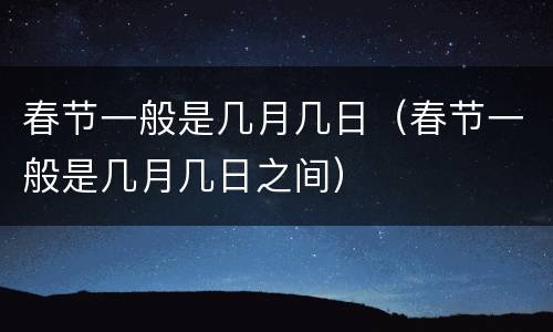 春节一般是几月几日（春节一般是几月几日之间）