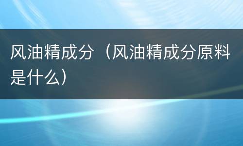 风油精成分（风油精成分原料是什么）