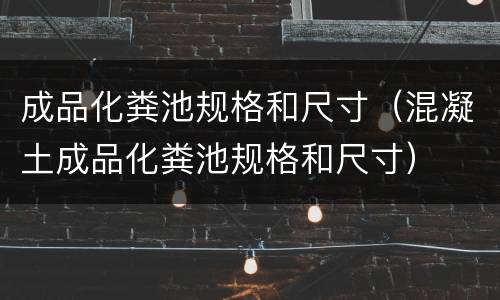 成品化粪池规格和尺寸（混凝土成品化粪池规格和尺寸）